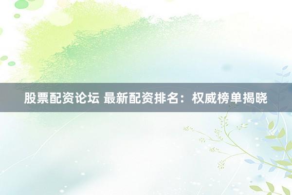 股票配资论坛 最新配资排名：权威榜单揭晓