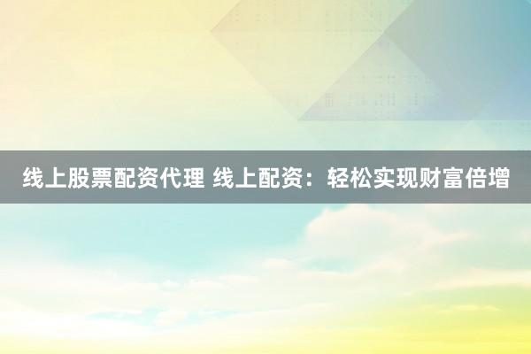 线上股票配资代理 线上配资：轻松实现财富倍增