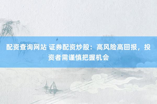配资查询网站 证券配资炒股：高风险高回报，投资者需谨慎把握机会