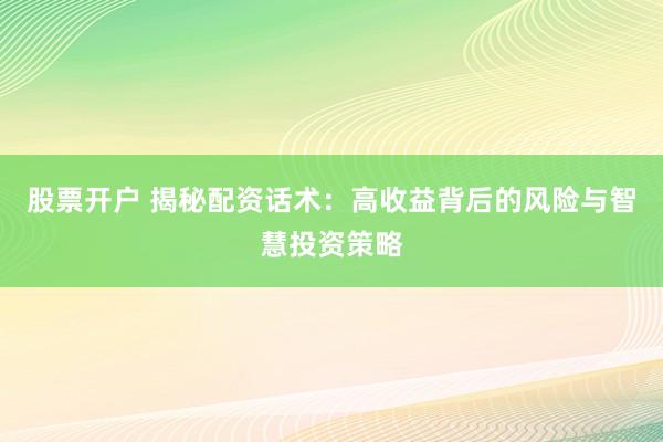 股票开户 揭秘配资话术：高收益背后的风险与智慧投资策略