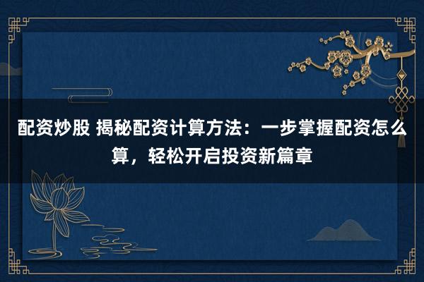 配资炒股 揭秘配资计算方法：一步掌握配资怎么算，轻松开启投资新篇章