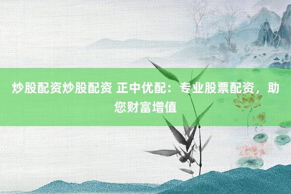炒股配资炒股配资 正中优配：专业股票配资，助您财富增值