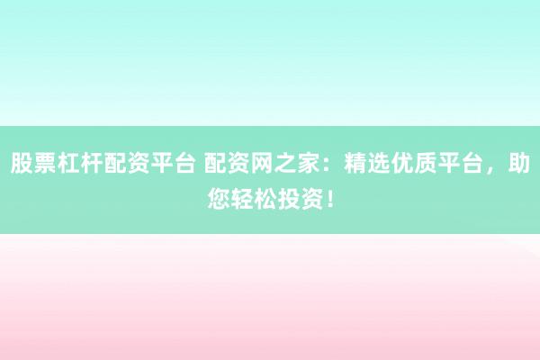 股票杠杆配资平台 配资网之家：精选优质平台，助您轻松投资！