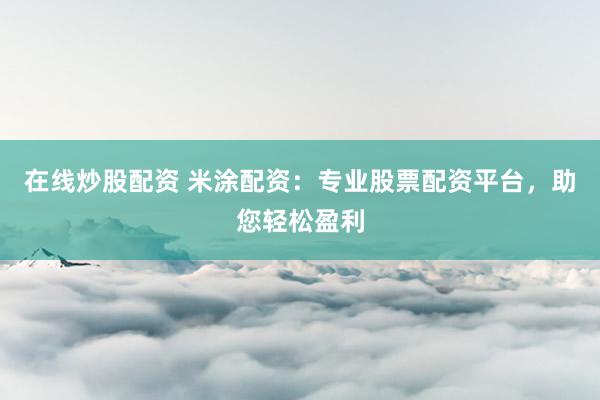 在线炒股配资 米涂配资：专业股票配资平台，助您轻松盈利