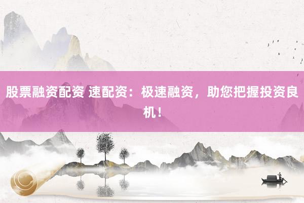 股票融资配资 速配资：极速融资，助您把握投资良机！