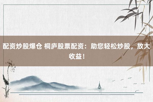 配资炒股爆仓 桐庐股票配资：助您轻松炒股，放大收益！