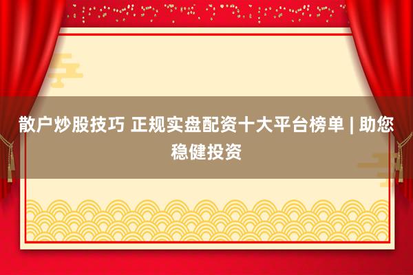 散户炒股技巧 正规实盘配资十大平台榜单 | 助您稳健投资