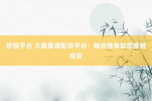 炒股平台 大最靠谱配资平台：精选榜单助您稳健投资