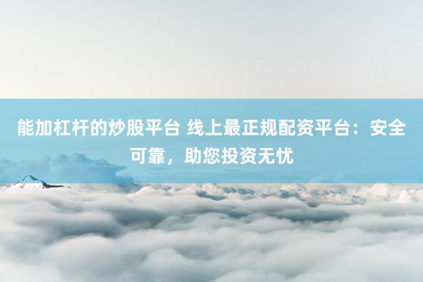 能加杠杆的炒股平台 线上最正规配资平台：安全可靠，助您投资无忧