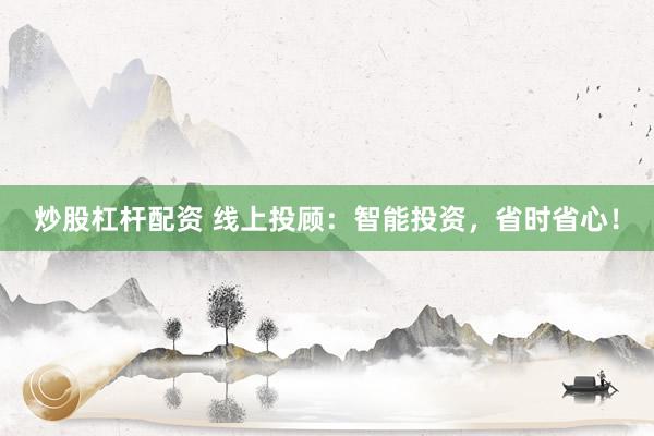 炒股杠杆配资 线上投顾：智能投资，省时省心！