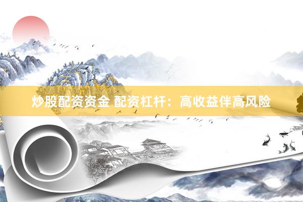 炒股配资资金 配资杠杆：高收益伴高风险