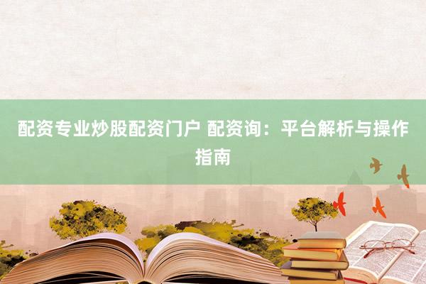配资专业炒股配资门户 配资询：平台解析与操作指南
