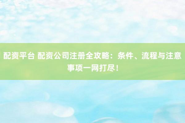 配资平台 配资公司注册全攻略：条件、流程与注意事项一网打尽！