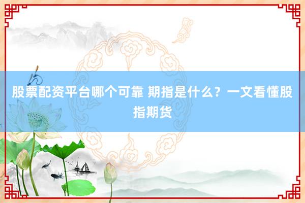 股票配资平台哪个可靠 期指是什么？一文看懂股指期货