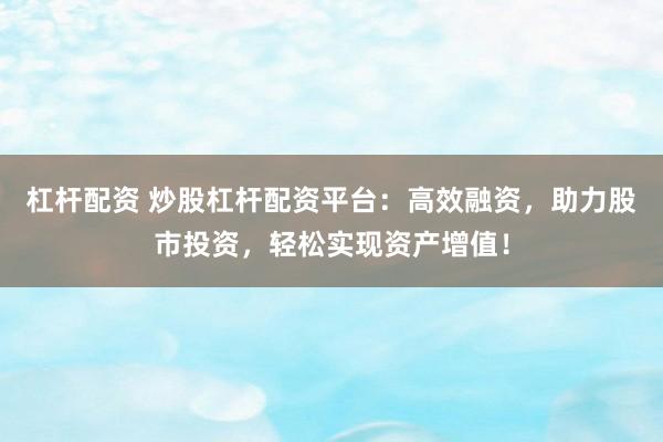 杠杆配资 炒股杠杆配资平台：高效融资，助力股市投资，轻松实现资产增值！