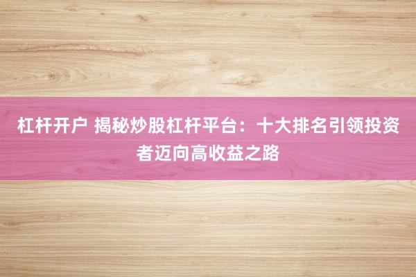 杠杆开户 揭秘炒股杠杆平台：十大排名引领投资者迈向高收益之路