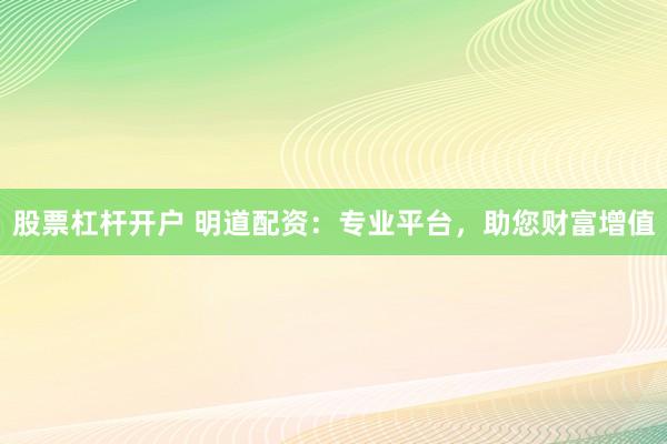 股票杠杆开户 明道配资：专业平台，助您财富增值