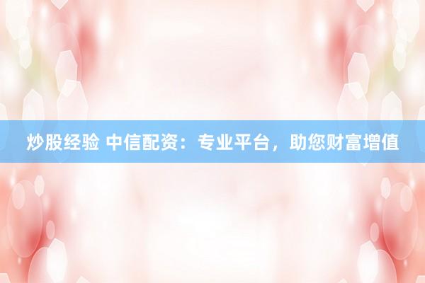 炒股经验 中信配资：专业平台，助您财富增值