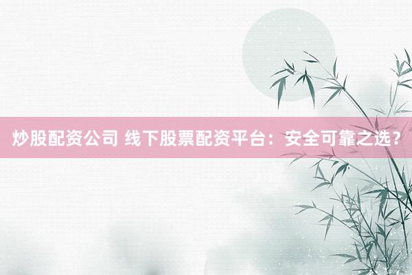 炒股配资公司 线下股票配资平台：安全可靠之选？