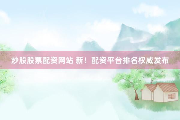 炒股股票配资网站 新！配资平台排名权威发布