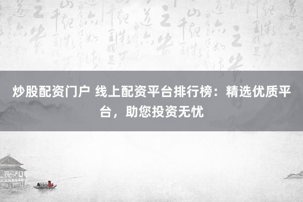 炒股配资门户 线上配资平台排行榜：精选优质平台，助您投资无忧