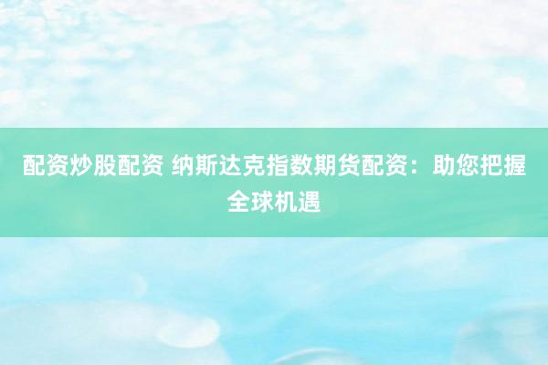 配资炒股配资 纳斯达克指数期货配资：助您把握全球机遇