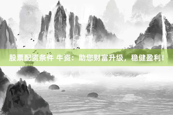 股票配资条件 牛资：助您财富升级，稳健盈利！
