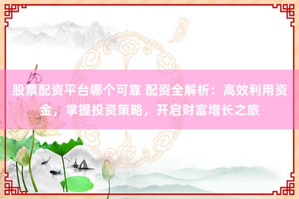 股票配资平台哪个可靠 配资全解析：高效利用资金，掌握投资策略，开启财富增长之旅