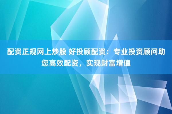 配资正规网上炒股 好投顾配资：专业投资顾问助您高效配资，实现财富增值
