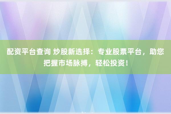 配资平台查询 炒股新选择：专业股票平台，助您把握市场脉搏，轻松投资！