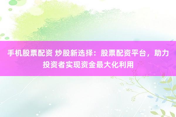 手机股票配资 炒股新选择：股票配资平台，助力投资者实现资金最大化利用