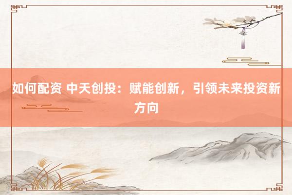 如何配资 中天创投：赋能创新，引领未来投资新方向