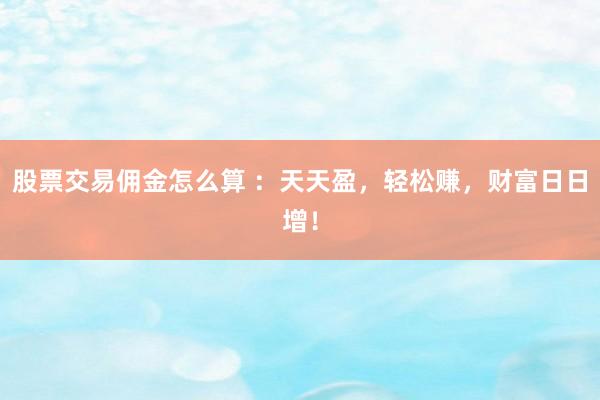 股票交易佣金怎么算 ：天天盈，轻松赚，财富日日增！