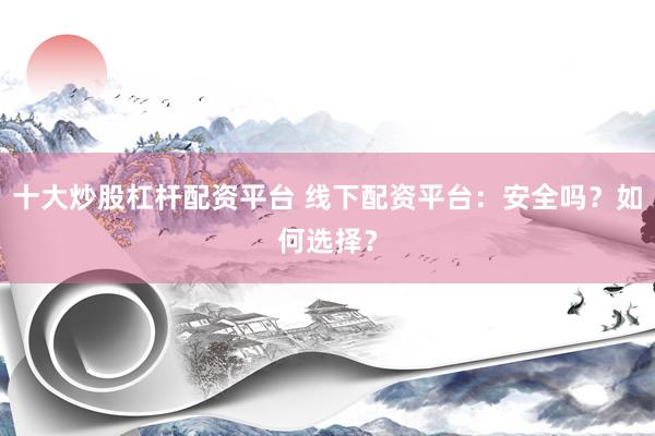 十大炒股杠杆配资平台 线下配资平台：安全吗？如何选择？