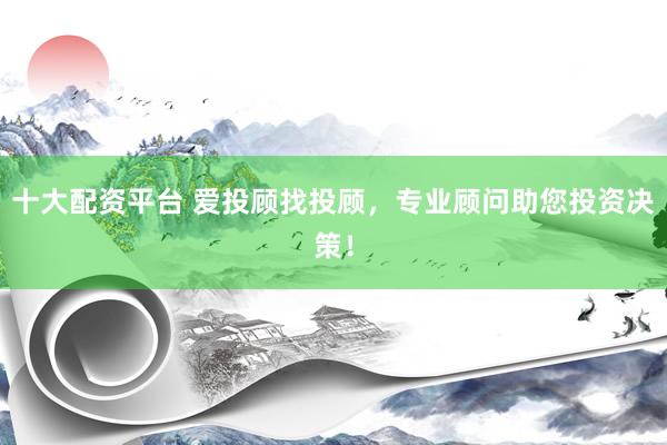 十大配资平台 爱投顾找投顾，专业顾问助您投资决策！
