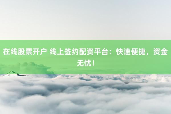 在线股票开户 线上签约配资平台：快速便捷，资金无忧！