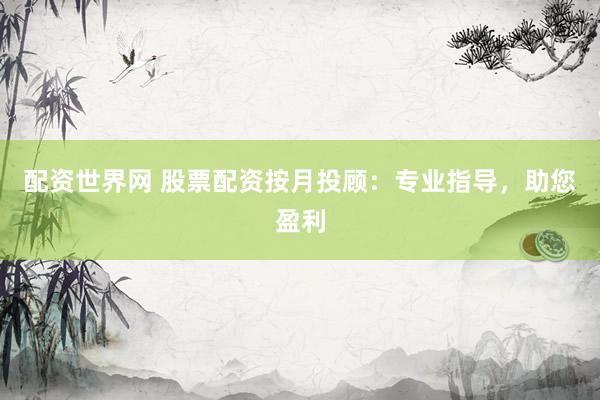 配资世界网 股票配资按月投顾：专业指导，助您盈利
