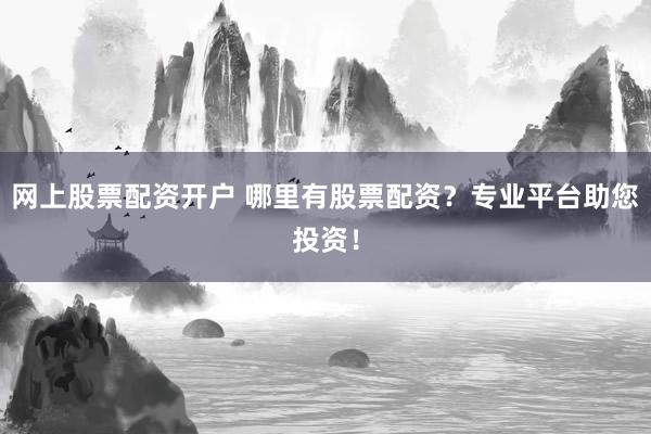 网上股票配资开户 哪里有股票配资？专业平台助您投资！