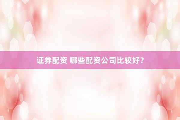 证券配资 哪些配资公司比较好？