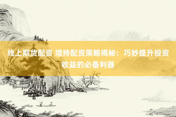 线上期货配资 增持配资策略揭秘：巧妙提升投资收益的必备利器