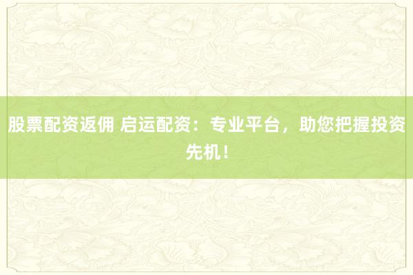 股票配资返佣 启运配资：专业平台，助您把握投资先机！