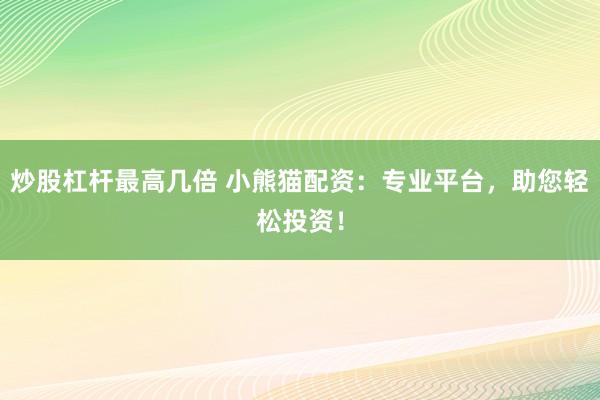 炒股杠杆最高几倍 小熊猫配资：专业平台，助您轻松投资！