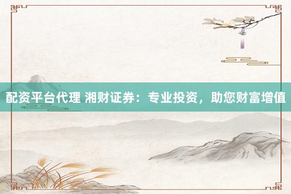 配资平台代理 湘财证券：专业投资，助您财富增值