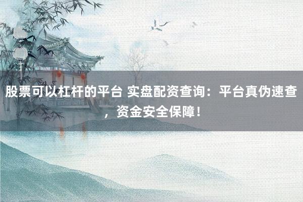 股票可以杠杆的平台 实盘配资查询：平台真伪速查，资金安全保障！