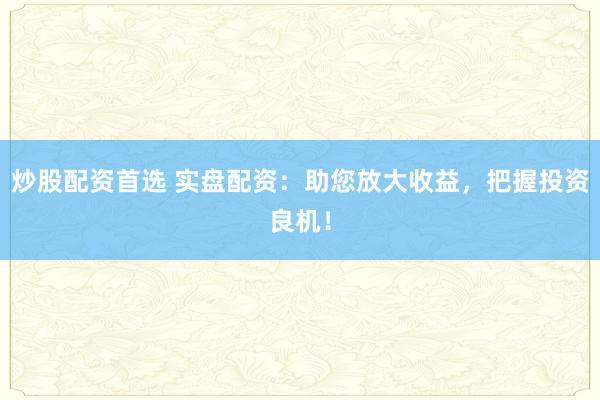 炒股配资首选 实盘配资：助您放大收益，把握投资良机！