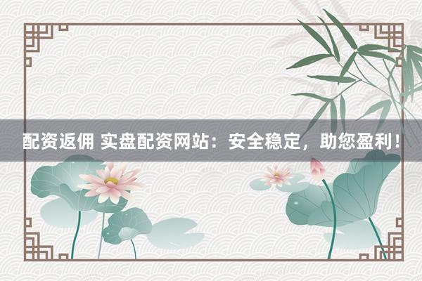配资返佣 实盘配资网站：安全稳定，助您盈利！