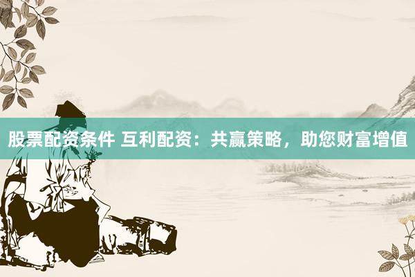 股票配资条件 互利配资：共赢策略，助您财富增值