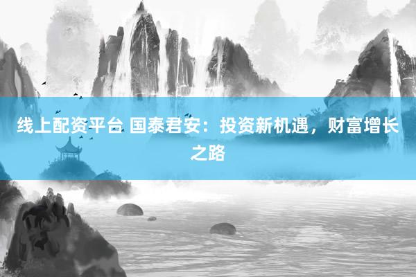 线上配资平台 国泰君安:投资新机遇,财富增长之路