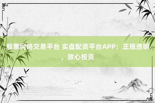 股票网络交易平台 实盘配资平台APP：正规透明，放心投资