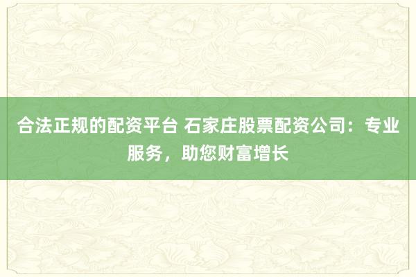 合法正规的配资平台 石家庄股票配资公司：专业服务，助您财富增长